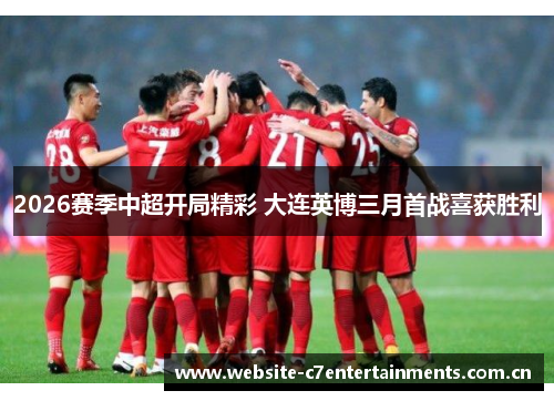 2026赛季中超开局精彩 大连英博三月首战喜获胜利 2026赛季中超开局精彩 大连英博三月首战喜获胜利
