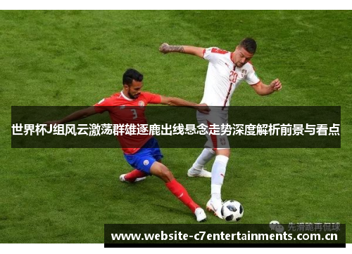 世界杯J组风云激荡群雄逐鹿出线悬念走势深度解析前景与看点 世界杯J组风云激荡群雄逐鹿出线悬念走势深度解析前景与看点
