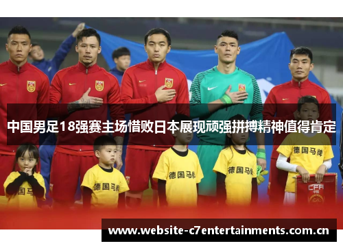 中国男足18强赛主场惜败日本展现顽强拼搏精神值得肯定