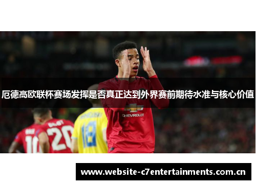 厄德高欧联杯赛场发挥是否真正达到外界赛前期待水准与核心价值