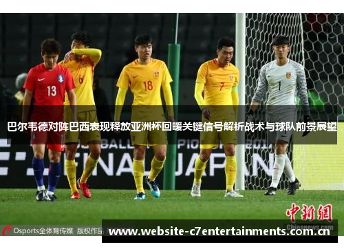 巴尔韦德对阵巴西表现释放亚洲杯回暖关键信号解析战术与球队前景展望 巴尔韦德对阵巴西表现释放亚洲杯回暖关键信号解析战术与球队前景展望