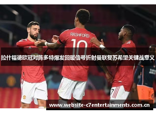 拉什福德欧冠对阵多特爆发回暖信号折射曼联复苏希望关键战意义 拉什福德欧冠对阵多特爆发回暖信号折射曼联复苏希望关键战意义