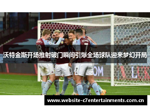 沃特金斯开场推射破门瞬间引爆全场球队迎来梦幻开局